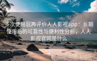 多次使用后再评价人人影视app：长期使用后的可靠性与便利性分析，人人影视官网是什么