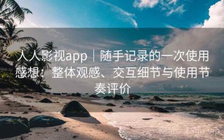人人影视app｜随手记录的一次使用感想：整体观感、交互细节与使用节奏评价
