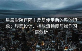 星辰影院官网｜反复使用后的整体印象：界面设计、播放流畅度与操作习惯分析