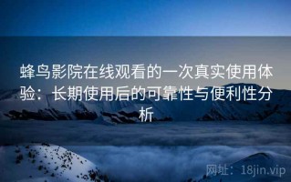 蜂鸟影院在线观看的一次真实使用体验：长期使用后的可靠性与便利性分析