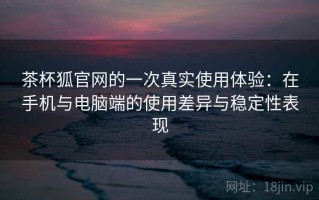 茶杯狐官网的一次真实使用体验：在手机与电脑端的使用差异与稳定性表现