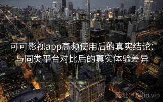 可可影视app高频使用后的真实结论：与同类平台对比后的真实体验差异