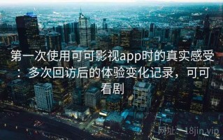 第一次使用可可影视app时的真实感受：多次回访后的体验变化记录，可可看剧