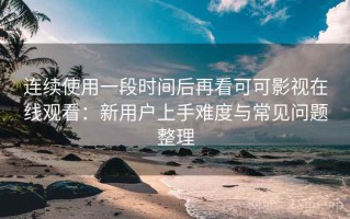 连续使用一段时间后再看可可影视在线观看：新用户上手难度与常见问题整理