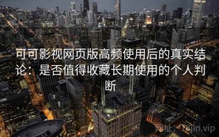 可可影视网页版高频使用后的真实结论：是否值得收藏长期使用的个人判断