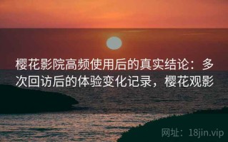 樱花影院高频使用后的真实结论：多次回访后的体验变化记录，樱花观影