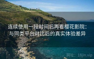 连续使用一段时间后再看樱花影院：与同类平台对比后的真实体验差异