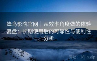 蜂鸟影院官网｜从效率角度做的体验复盘：长期使用后的可靠性与便利性分析
