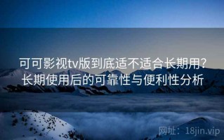 可可影视tv版到底适不适合长期用？长期使用后的可靠性与便利性分析
