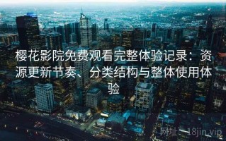 樱花影院免费观看完整体验记录：资源更新节奏、分类结构与整体使用体验