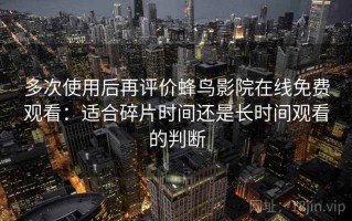 多次使用后再评价蜂鸟影院在线免费观看：适合碎片时间还是长时间观看的判断