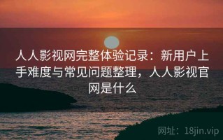 人人影视网完整体验记录：新用户上手难度与常见问题整理，人人影视官网是什么