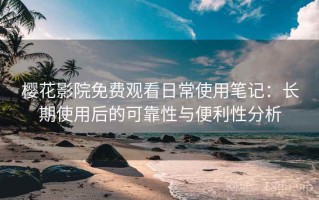樱花影院免费观看日常使用笔记：长期使用后的可靠性与便利性分析