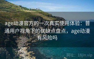 age动漫官方的一次真实使用体验：普通用户视角下的优缺点盘点，age动漫有风险吗