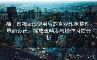 柚子影视app使用后的直观印象整理：界面设计、播放流畅度与操作习惯分析