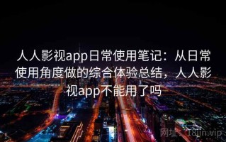 人人影视app日常使用笔记：从日常使用角度做的综合体验总结，人人影视app不能用了吗