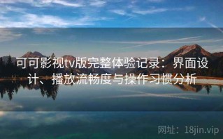 可可影视tv版完整体验记录：界面设计、播放流畅度与操作习惯分析