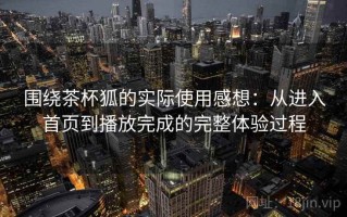 围绕茶杯狐的实际使用感想：从进入首页到播放完成的完整体验过程
