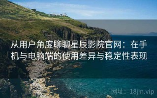 从用户角度聊聊星辰影院官网：在手机与电脑端的使用差异与稳定性表现