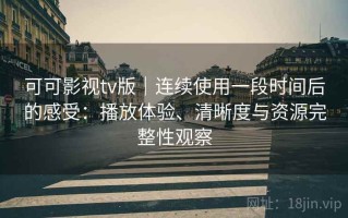 可可影视tv版｜连续使用一段时间后的感受：播放体验、清晰度与资源完整性观察