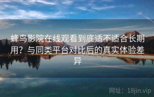 蜂鸟影院在线观看到底适不适合长期用？与同类平台对比后的真实体验差异