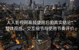 人人影视网高频使用后的真实结论：整体观感、交互细节与使用节奏评价