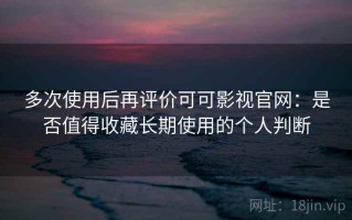 多次使用后再评价可可影视官网：是否值得收藏长期使用的个人判断