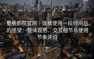 星辰影院官网｜连续使用一段时间后的感受：整体观感、交互细节与使用节奏评价