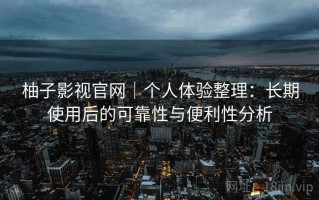 柚子影视官网｜个人体验整理：长期使用后的可靠性与便利性分析