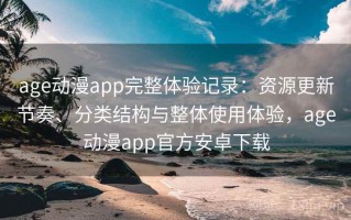 age动漫app完整体验记录：资源更新节奏、分类结构与整体使用体验，age动漫app官方安卓下载