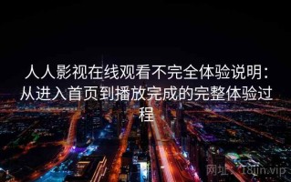 人人影视在线观看不完全体验说明：从进入首页到播放完成的完整体验过程