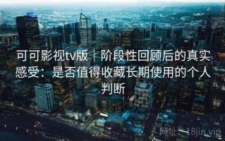 可可影视tv版｜阶段性回顾后的真实感受：是否值得收藏长期使用的个人判断