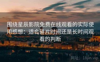 围绕星辰影院免费在线观看的实际使用感想：适合碎片时间还是长时间观看的判断