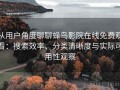 从用户角度聊聊蜂鸟影院在线免费观看：搜索效率、分类清晰度与实际可用性观察
