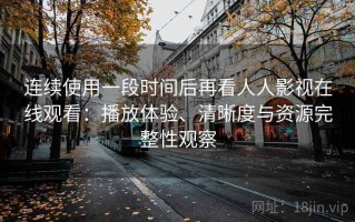 连续使用一段时间后再看人人影视在线观看：播放体验、清晰度与资源完整性观察