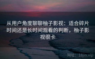从用户角度聊聊柚子影视：适合碎片时间还是长时间观看的判断，柚子影视很卡