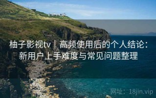 柚子影视tv｜高频使用后的个人结论：新用户上手难度与常见问题整理