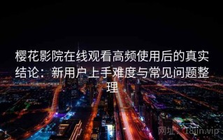 樱花影院在线观看高频使用后的真实结论：新用户上手难度与常见问题整理