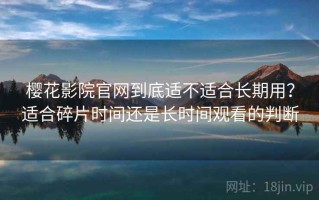 樱花影院官网到底适不适合长期用？适合碎片时间还是长时间观看的判断
