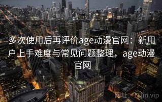 多次使用后再评价age动漫官网：新用户上手难度与常见问题整理，age动漫 官网