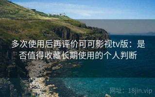 多次使用后再评价可可影视tv版：是否值得收藏长期使用的个人判断