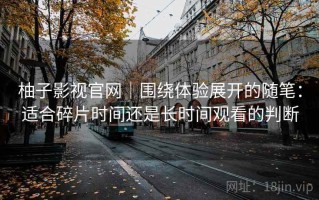 柚子影视官网｜围绕体验展开的随笔：适合碎片时间还是长时间观看的判断