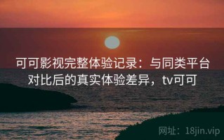 可可影视完整体验记录：与同类平台对比后的真实体验差异，tv可可