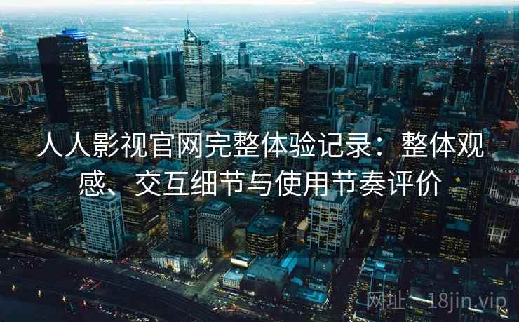 人人影视官网完整体验记录：整体观感、交互细节与使用节奏评价-第1张图片