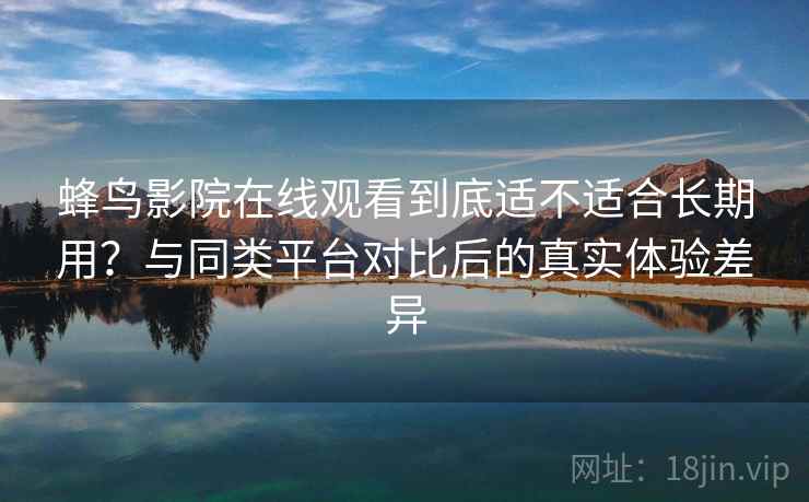 蜂鸟影院在线观看到底适不适合长期用？与同类平台对比后的真实体验差异-第1张图片