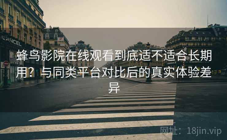 蜂鸟影院在线观看到底适不适合长期用？与同类平台对比后的真实体验差异-第2张图片