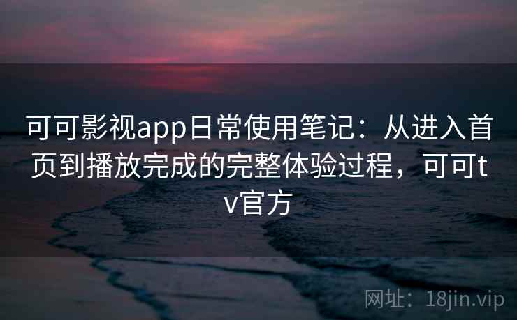 可可影视app日常使用笔记：从进入首页到播放完成的完整体验过程，可可tv官方-第1张图片