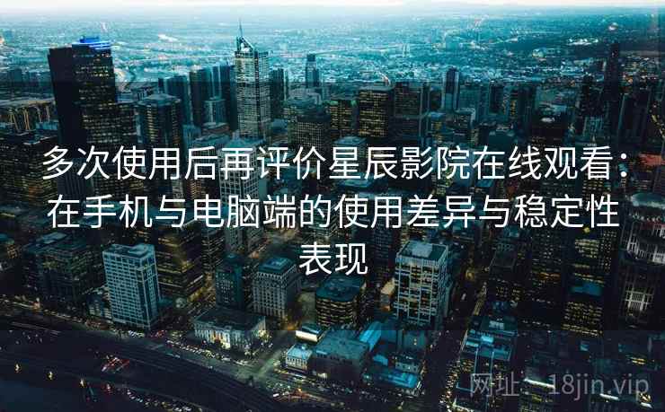 多次使用后再评价星辰影院在线观看：在手机与电脑端的使用差异与稳定性表现-第1张图片