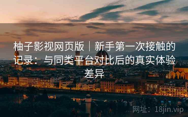 柚子影视网页版｜新手第一次接触的记录：与同类平台对比后的真实体验差异-第1张图片