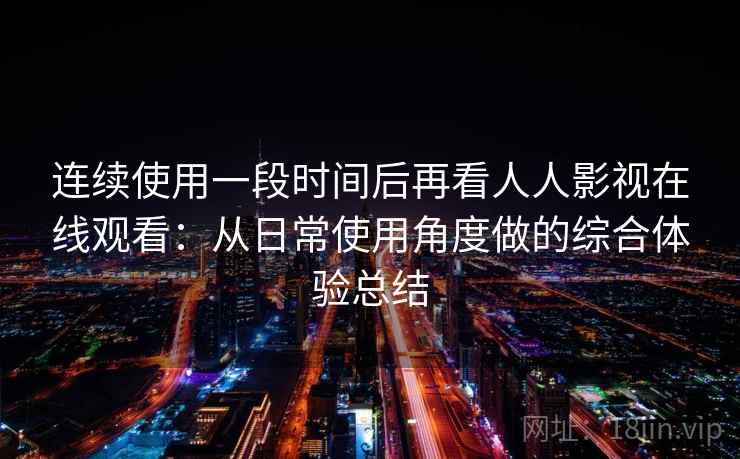 连续使用一段时间后再看人人影视在线观看：从日常使用角度做的综合体验总结-第2张图片